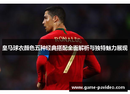皇马球衣颜色五种经典搭配全面解析与独特魅力展现 皇马球衣颜色五种经典搭配全面解析与独特魅力展现