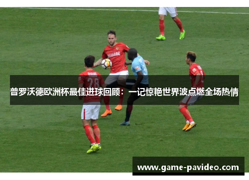 普罗沃德欧洲杯最佳进球回顾：一记惊艳世界波点燃全场热情