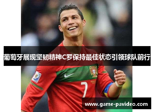 葡萄牙展现坚韧精神C罗保持最佳状态引领球队前行
