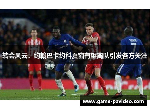 转会风云：约翰巴卡约科夏窗有望离队引发各方关注