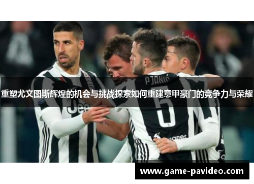 重塑尤文图斯辉煌的机会与挑战探索如何重建意甲豪门的竞争力与荣耀