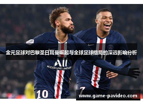 金元足球对巴黎圣日耳曼崛起与全球足球格局的深远影响分析