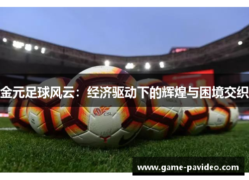 金元足球风云:经济驱动下的辉煌与困境交织 金元足球风云:经济驱动下的辉煌与困境交织