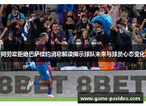 阿劳霍拒绝巴萨续约消息解读揭示球队未来与球员心态变化 阿劳霍拒绝巴萨续约消息解读揭示球队未来与球员心态变化