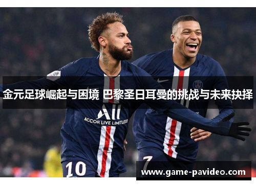 金元足球崛起与困境 巴黎圣日耳曼的挑战与未来抉择