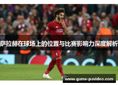 萨拉赫在球场上的位置与比赛影响力深度解析