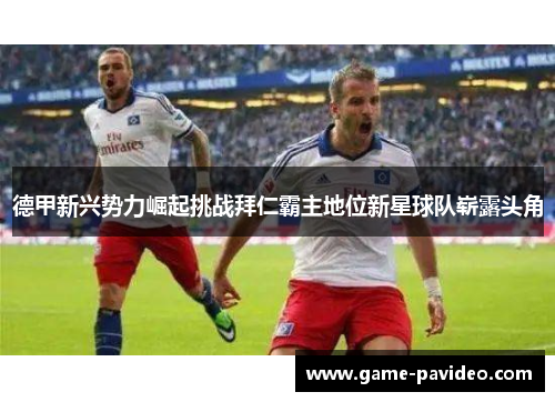 德甲新兴势力崛起挑战拜仁霸主地位新星球队崭露头角