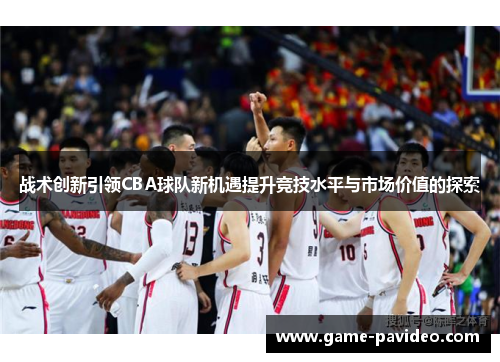 战术创新引领CBA球队新机遇提升竞技水平与市场价值的探索