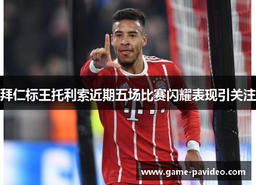 拜仁标王托利索近期五场比赛闪耀表现引关注