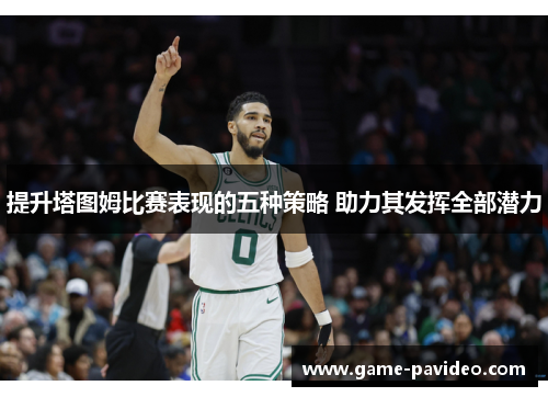 提升塔图姆比赛表现的五种策略 助力其发挥全部潜力