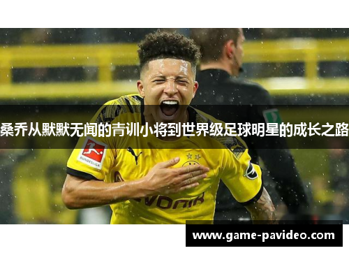 桑乔从默默无闻的青训小将到世界级足球明星的成长之路 桑乔从默默无闻的青训小将到世界级足球明星的成长之路