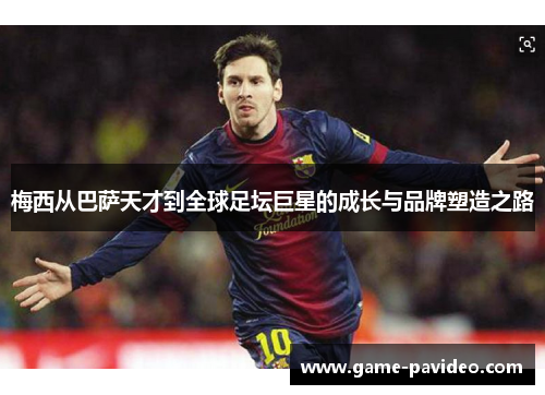梅西从巴萨天才到全球足坛巨星的成长与品牌塑造之路