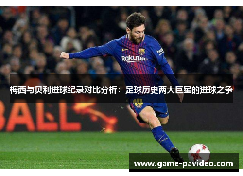 梅西与贝利进球纪录对比分析:足球历史两大巨星的进球之争 梅西与贝利进球纪录对比分析:足球历史两大巨星的进球之争