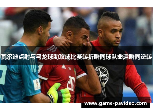 瓦尔迪点射与乌龙球助攻成比赛转折瞬间球队命运瞬间逆转