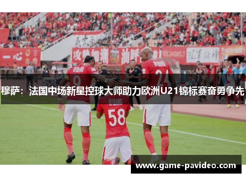 穆萨:法国中场新星控球大师助力欧洲U21锦标赛奋勇争先 穆萨:法国中场新星控球大师助力欧洲U21锦标赛奋勇争先