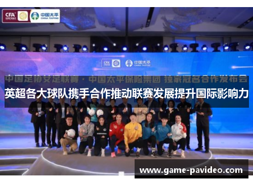 英超各大球队携手合作推动联赛发展提升国际影响力 英超各大球队携手合作推动联赛发展提升国际影响力