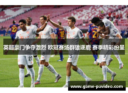 英超豪门争夺激烈 欧冠赛场群雄逐鹿 赛季精彩纷呈 英超豪门争夺激烈 欧冠赛场群雄逐鹿 赛季精彩纷呈