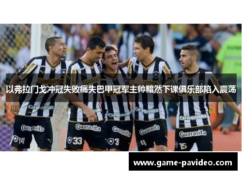 以弗拉门戈冲冠失败痛失巴甲冠军主帅黯然下课俱乐部陷入震荡 以弗拉门戈冲冠失败痛失巴甲冠军主帅黯然下课俱乐部陷入震荡