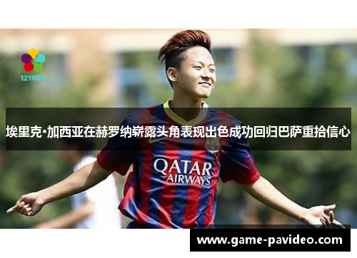 埃里克·加西亚在赫罗纳崭露头角表现出色成功回归巴萨重拾信心