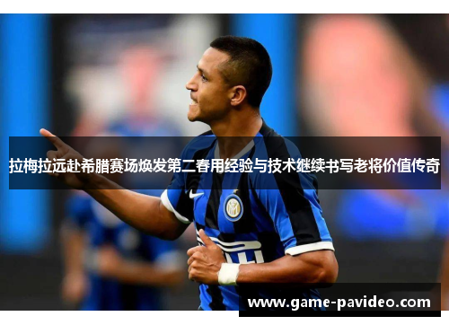 拉梅拉远赴希腊赛场焕发第二春用经验与技术继续书写老将价值传奇 拉梅拉远赴希腊赛场焕发第二春用经验与技术继续书写老将价值传奇