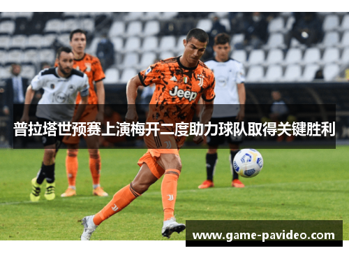 普拉塔世预赛上演梅开二度助力球队取得关键胜利 普拉塔世预赛上演梅开二度助力球队取得关键胜利