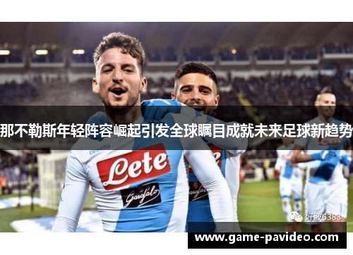 那不勒斯年轻阵容崛起引发全球瞩目成就未来足球新趋势