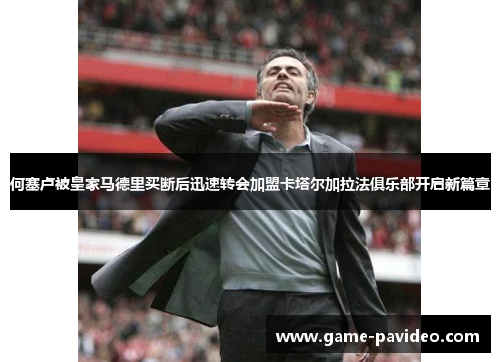 何塞卢被皇家马德里买断后迅速转会加盟卡塔尔加拉法俱乐部开启新篇章
