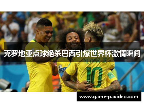 克罗地亚点球绝杀巴西引爆世界杯激情瞬间
