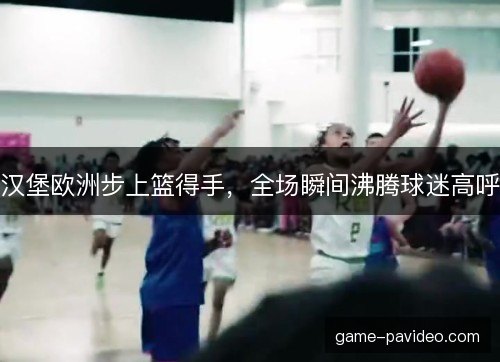汉堡欧洲步上篮得手，全场瞬间沸腾球迷高呼